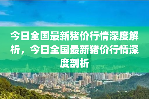 今日全國最新豬價行情深度解析，今日全國最新豬價行情深度剖析