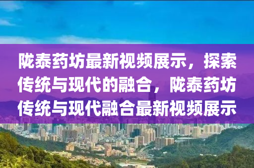 隴泰藥坊最新視頻展示，探索傳統(tǒng)與現(xiàn)代的融合，隴泰藥坊傳統(tǒng)與現(xiàn)代融合最新視頻展示