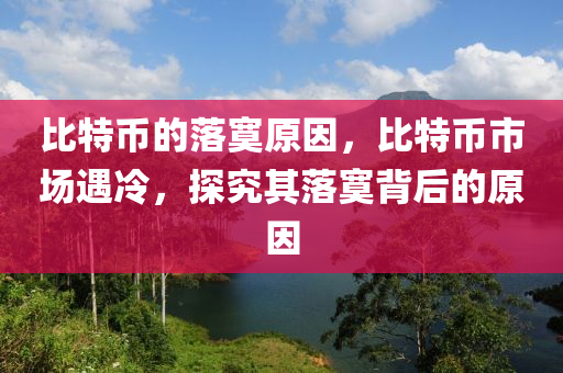 比特幣的落寞原因，比特幣市場遇冷，探究其落寞背后的原因