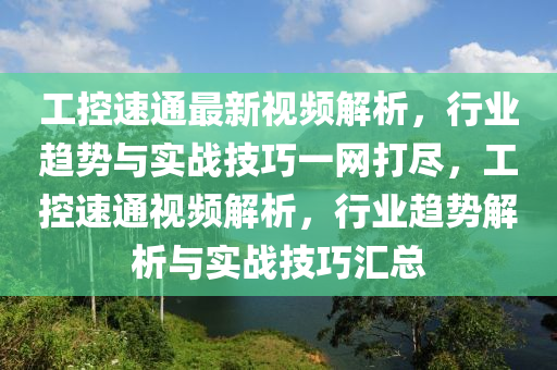 工控速通最新視頻解析，行業(yè)趨勢與實戰(zhàn)技巧一網(wǎng)打盡，工控速通視頻解析，行業(yè)趨勢解析與實戰(zhàn)技巧匯總