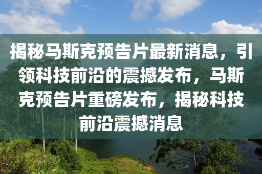 揭秘馬斯克預(yù)告片最新消息，引領(lǐng)科技前沿的震撼發(fā)布，馬斯克預(yù)告片重磅發(fā)布，揭秘科技前沿震撼消息