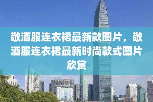 敬酒服連衣裙最新款圖片，敬酒服連衣裙最新時尚款式圖片欣賞