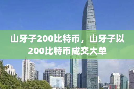 山牙子200比特幣，山牙子以200比特幣成交大單