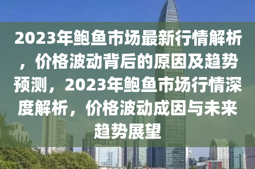 2023年鮑魚市場(chǎng)最新行情解析，價(jià)格波動(dòng)背后的原因及趨勢(shì)預(yù)測(cè)，2023年鮑魚市場(chǎng)行情深度解析，價(jià)格波動(dòng)成因與未來趨勢(shì)展望