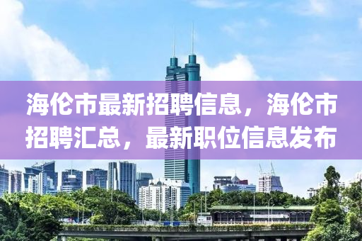 海倫市最新招聘信息，海倫市招聘匯總，最新職位信息發(fā)布