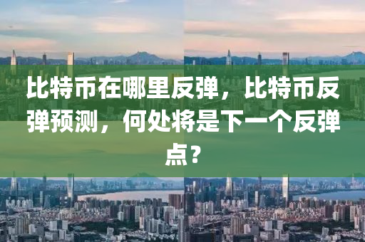 比特幣在哪里反彈，比特幣反彈預(yù)測(cè)，何處將是下一個(gè)反彈點(diǎn)？