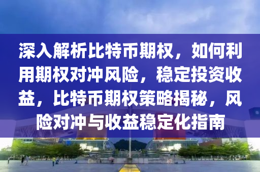 深入解析比特幣期權(quán)，如何利用期權(quán)對(duì)沖風(fēng)險(xiǎn)，穩(wěn)定投資收益，比特幣期權(quán)策略揭秘，風(fēng)險(xiǎn)對(duì)沖與收益穩(wěn)定化指南