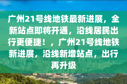 廣州21號線地鐵最新進(jìn)展，全新站點(diǎn)即將開通，沿線居民出行更便捷！，廣州21號線地鐵新進(jìn)展，沿線新增站點(diǎn)，出行再升級