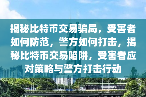 揭秘比特幣交易騙局，受害者如何防范，警方如何打擊，揭秘比特幣交易陷阱，受害者應對策略與警方打擊行動