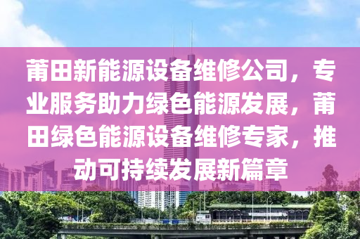 莆田新能源設(shè)備維修公司，專業(yè)服務(wù)助力綠色能源發(fā)展，莆田綠色能源設(shè)備維修專家，推動可持續(xù)發(fā)展新篇章