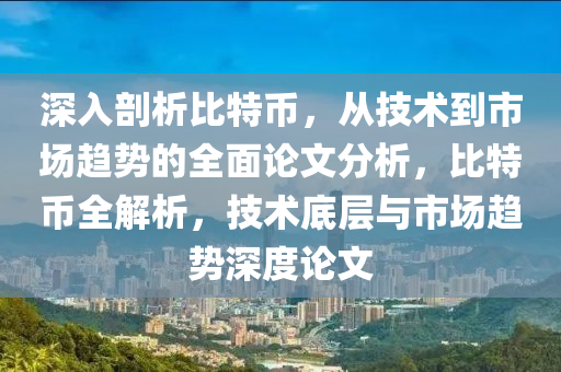 深入剖析比特幣，從技術(shù)到市場趨勢的全面論文分析，比特幣全解析，技術(shù)底層與市場趨勢深度論文