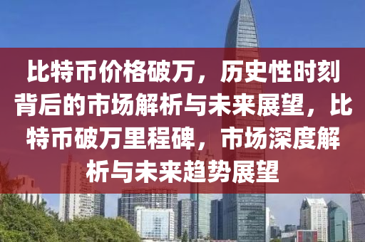 比特幣價格破萬，歷史性時刻背后的市場解析與未來展望，比特幣破萬里程碑，市場深度解析與未來趨勢展望