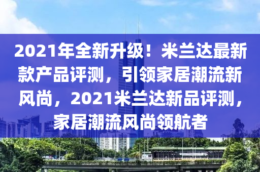 2021年全新升級！米蘭達最新款產(chǎn)品評測，引領(lǐng)家居潮流新風(fēng)尚，2021米蘭達新品評測，家居潮流風(fēng)尚領(lǐng)航者