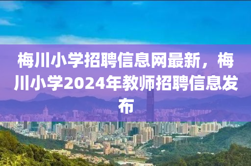 梅川小學招聘信息網(wǎng)最新，梅川小學2024年教師招聘信息發(fā)布