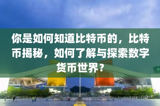 你是如何知道比特幣的，比特幣揭秘，如何了解與探索數(shù)字貨幣世界？