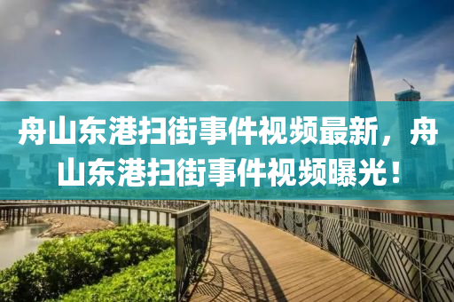 舟山東港掃街事件視頻最新，舟山東港掃街事件視頻曝光！