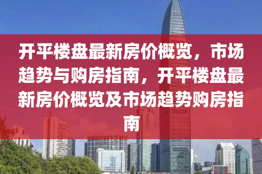 開平樓盤最新房價概覽，市場趨勢與購房指南，開平樓盤最新房價概覽及市場趨勢購房指南