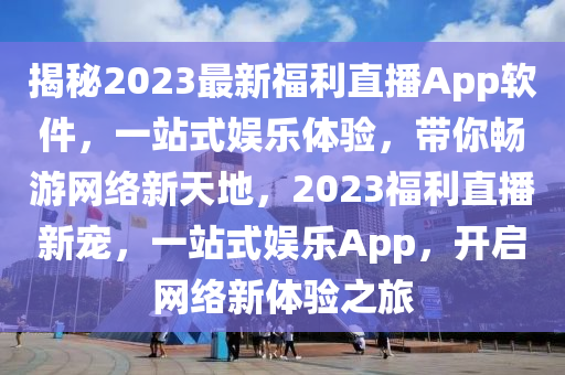 揭秘2023最新福利直播App軟件，一站式娛樂體驗(yàn)，帶你暢游網(wǎng)絡(luò)新天地，2023福利直播新寵，一站式娛樂App，開啟網(wǎng)絡(luò)新體驗(yàn)之旅