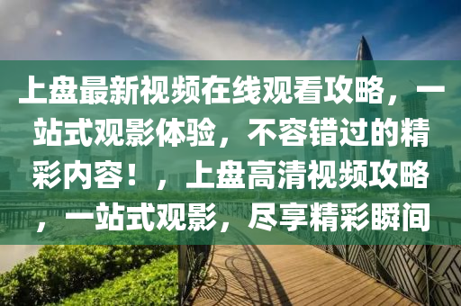 上盤最新視頻在線觀看攻略，一站式觀影體驗(yàn)，不容錯(cuò)過的精彩內(nèi)容！，上盤高清視頻攻略，一站式觀影，盡享精彩瞬間