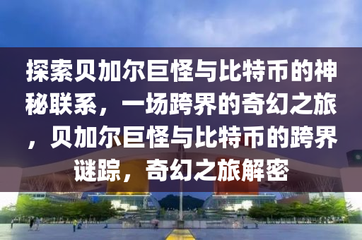 探索貝加爾巨怪與比特幣的神秘聯(lián)系，一場(chǎng)跨界的奇幻之旅，貝加爾巨怪與比特幣的跨界謎蹤，奇幻之旅解密