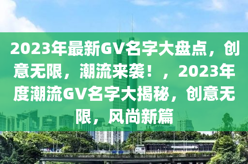 2023年最新GV名字大盤點(diǎn)，創(chuàng)意無(wú)限，潮流來(lái)襲！，2023年度潮流GV名字大揭秘，創(chuàng)意無(wú)限，風(fēng)尚新篇