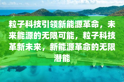 粒子科技引領(lǐng)新能源革命，未來能源的無限可能，粒子科技革新未來，新能源革命的無限潛能