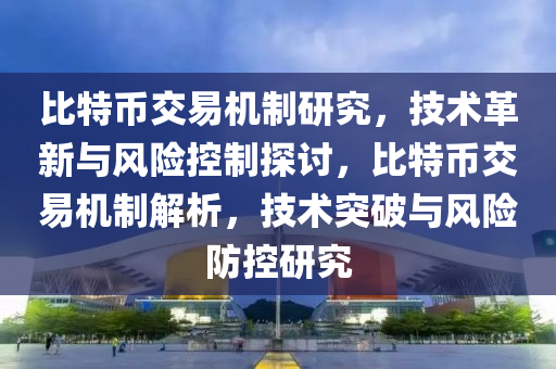 比特幣交易機制研究，技術(shù)革新與風險控制探討，比特幣交易機制解析，技術(shù)突破與風險防控研究