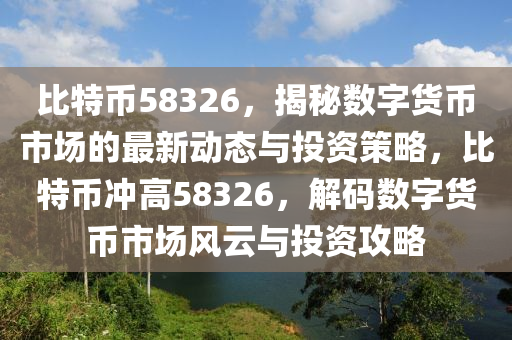 比特幣58326，揭秘數(shù)字貨幣市場的最新動態(tài)與投資策略，比特幣沖高58326，解碼數(shù)字貨幣市場風云與投資攻略