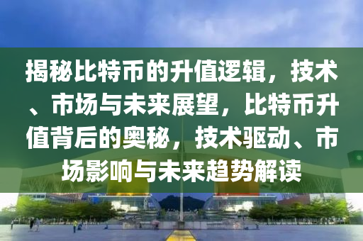 揭秘比特幣的升值邏輯，技術(shù)、市場(chǎng)與未來(lái)展望，比特幣升值背后的奧秘，技術(shù)驅(qū)動(dòng)、市場(chǎng)影響與未來(lái)趨勢(shì)解讀