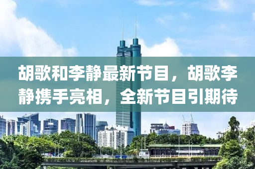 胡歌和李靜最新節(jié)目，胡歌李靜攜手亮相，全新節(jié)目引期待