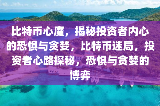 比特幣心魔，揭秘投資者內(nèi)心的恐懼與貪婪，比特幣迷局，投資者心路探秘，恐懼與貪婪的博弈