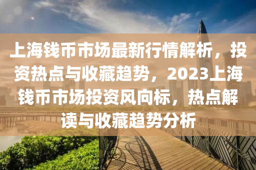 上海錢幣市場最新行情解析，投資熱點(diǎn)與收藏趨勢(shì)，2023上海錢幣市場投資風(fēng)向標(biāo)，熱點(diǎn)解讀與收藏趨勢(shì)分析