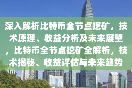 深入解析比特幣全節(jié)點(diǎn)挖礦，技術(shù)原理、收益分析及未來(lái)展望，比特幣全節(jié)點(diǎn)挖礦全解析，技術(shù)揭秘、收益評(píng)估與未來(lái)趨勢(shì)