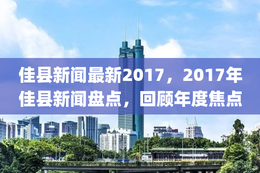 佳縣新聞最新2017，2017年佳縣新聞盤點(diǎn)，回顧年度焦點(diǎn)