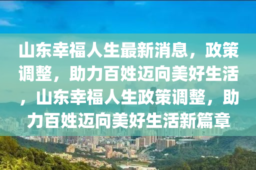 山東幸福人生最新消息，政策調(diào)整，助力百姓邁向美好生活，山東幸福人生政策調(diào)整，助力百姓邁向美好生活新篇章