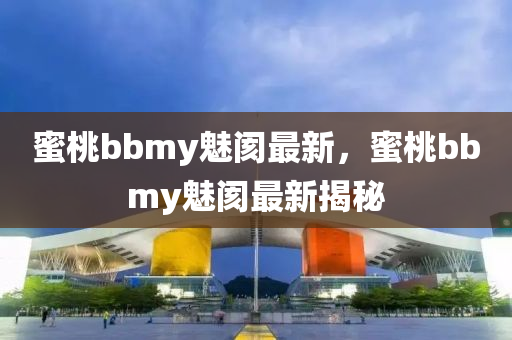 蜜桃bbmy魅閡最新，蜜桃bbmy魅閡最新揭秘