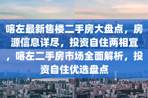 喀左最新售樓二手房大盤點，房源信息詳盡，投資自住兩相宜，喀左二手房市場全面解析，投資自住優(yōu)選盤點