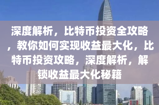 深度解析，比特幣投資全攻略，教你如何實(shí)現(xiàn)收益最大化，比特幣投資攻略，深度解析，解鎖收益最大化秘籍