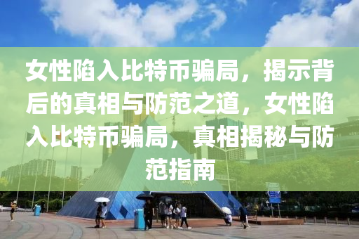 女性陷入比特幣騙局，揭示背后的真相與防范之道，女性陷入比特幣騙局，真相揭秘與防范指南