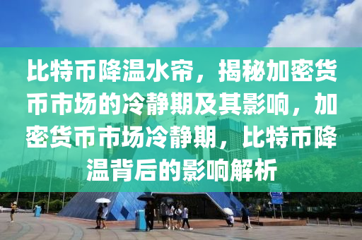 比特幣降溫水簾，揭秘加密貨幣市場的冷靜期及其影響，加密貨幣市場冷靜期，比特幣降溫背后的影響解析