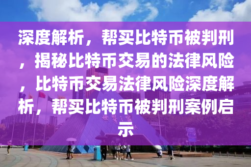 深度解析，幫買比特幣被判刑，揭秘比特幣交易的法律風(fēng)險(xiǎn)，比特幣交易法律風(fēng)險(xiǎn)深度解析，幫買比特幣被判刑案例啟示