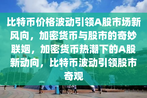 比特幣價格波動引領A股市場新風向，加密貨幣與股市的奇妙聯姻，加密貨幣熱潮下的A股新動向，比特幣波動引領股市奇觀