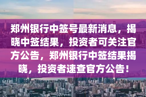 鄭州銀行中簽號(hào)最新消息，揭曉中簽結(jié)果，投資者可關(guān)注官方公告，鄭州銀行中簽結(jié)果揭曉，投資者速查官方公告！