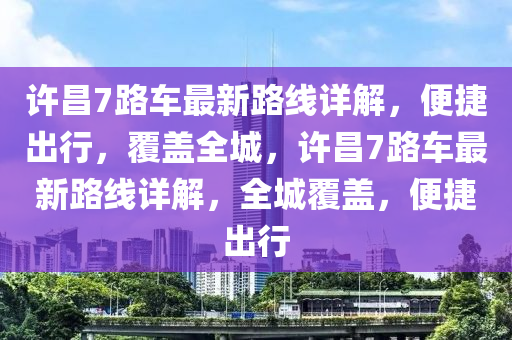 許昌7路車最新路線詳解，便捷出行，覆蓋全城，許昌7路車最新路線詳解，全城覆蓋，便捷出行