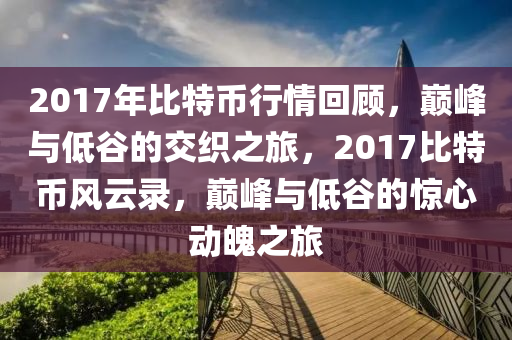 2017年比特幣行情回顧，巔峰與低谷的交織之旅，2017比特幣風云錄，巔峰與低谷的驚心動魄之旅