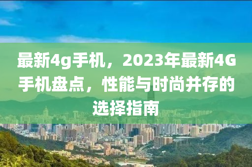 最新4g手機，2023年最新4G手機盤點，性能與時尚并存的選擇指南