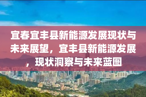 宜春宜豐縣新能源發(fā)展現(xiàn)狀與未來展望，宜豐縣新能源發(fā)展，現(xiàn)狀洞察與未來藍(lán)圖