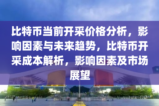 比特幣當(dāng)前開采價格分析，影響因素與未來趨勢，比特幣開采成本解析，影響因素及市場展望