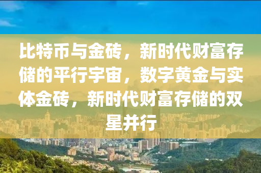 比特幣與金磚，新時(shí)代財(cái)富存儲(chǔ)的平行宇宙，數(shù)字黃金與實(shí)體金磚，新時(shí)代財(cái)富存儲(chǔ)的雙星并行