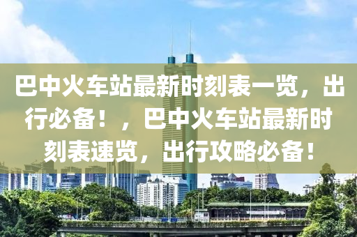 巴中火車站最新時(shí)刻表一覽，出行必備！，巴中火車站最新時(shí)刻表速覽，出行攻略必備！